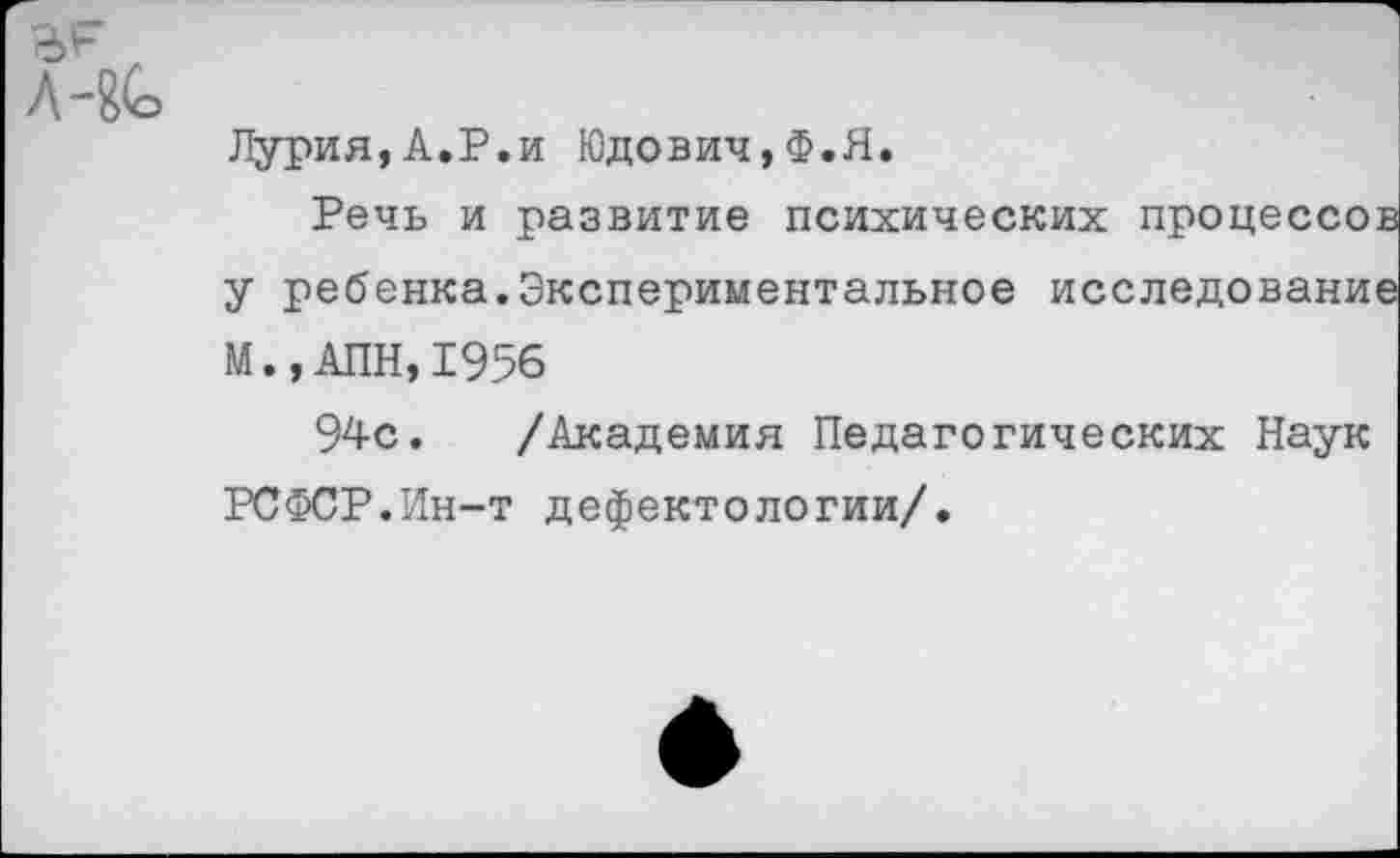 ﻿Лурия,А.Р.и Юдович,Ф.Я.
Речь и развитие психических процессов у ребенка.Экспериментальное исследование М.,АПН,1956
94с. /Академия Педагогических Наук РСФСР.Ин-т дефектологии/.